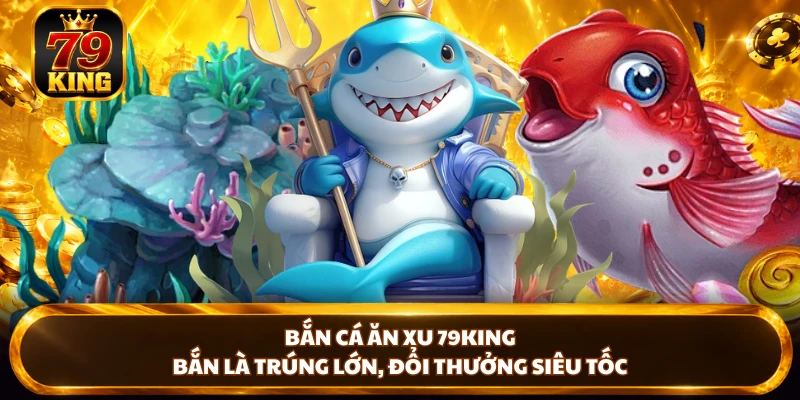 Bắn Cá Ăn Xu 79KING - Bắn Là Trúng Lớn, Đổi Thưởng Siêu Tốc