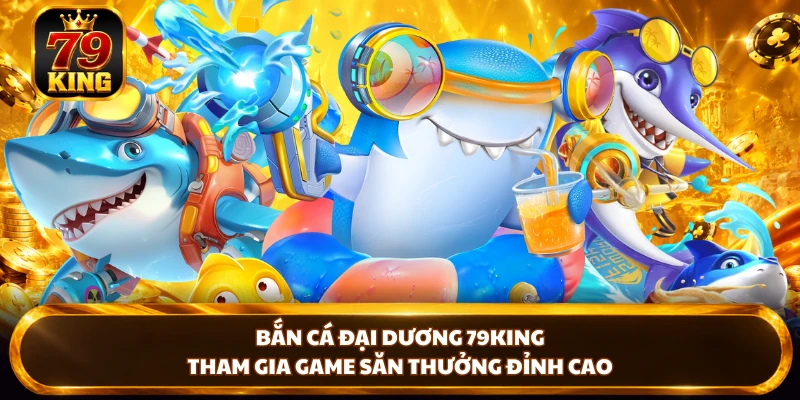 Bắn Cá Đại Dương 79KING - Tham Gia Game Săn Thưởng Đỉnh Cao