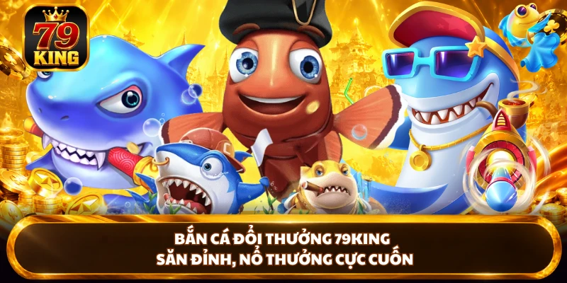 Bắn Cá Đổi Thưởng 79KING - Săn Đỉnh, Nổ Thưởng Cực Cuốn