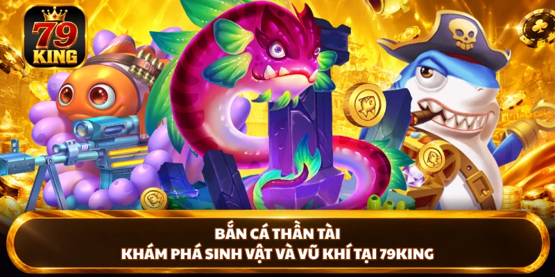 Bắn Cá Thần Tài - Khám Phá Sinh Vật Và Vũ Khí Tại 79king