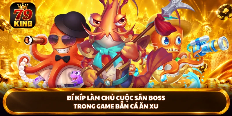 Bí kíp làm chủ cuộc săn Boss trong game bắn cá ăn xu 