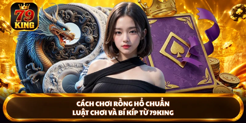 Cách Chơi Rồng Hổ Chuẩn - Luật Chơi Và Bí Kíp Từ 79king