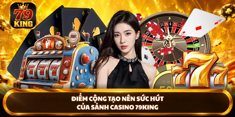 Điểm cộng tạo nên sức hút của sảnh Casino 79KING