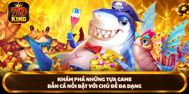 Khám phá những tựa game bắn cá nổi bật với chủ đề đa dạng